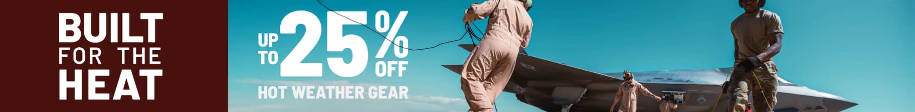 Built for the Heat. up to 25 percent off hot weather gear
